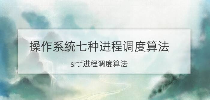 操作系统七种进程调度算法 srtf进程调度算法？